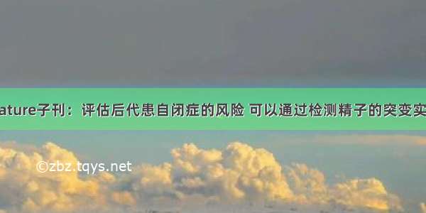 Nature子刊：评估后代患自闭症的风险 可以通过检测精子的突变实现