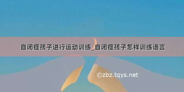 自闭症孩子进行运动训练_自闭症孩子怎样训练语言