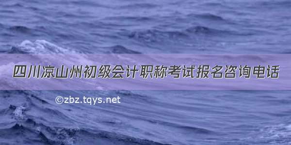 四川凉山州初级会计职称考试报名咨询电话