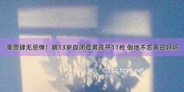 美警肆无忌惮！朝13岁自闭症男孩开11枪 倒地不忘表白妈妈