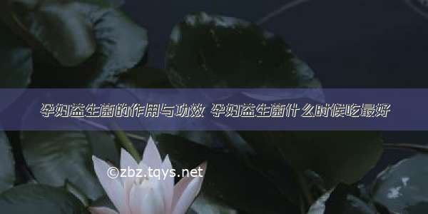 孕妇益生菌的作用与功效 孕妇益生菌什么时候吃最好