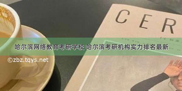 哈尔滨网络教育考研学校 哈尔滨考研机构实力排名最新