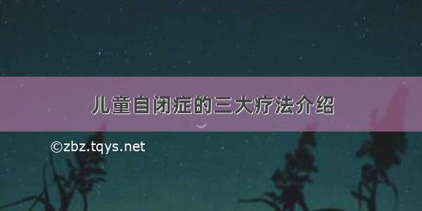 儿童自闭症的三大疗法介绍