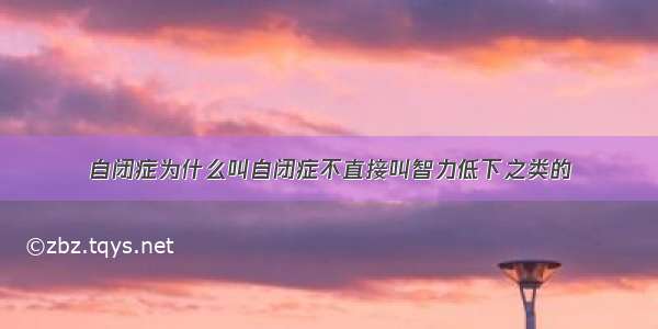 自闭症为什么叫自闭症不直接叫智力低下之类的