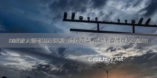 AI成放大镜可精准识别自闭症亚型 有助于自闭症早期筛查