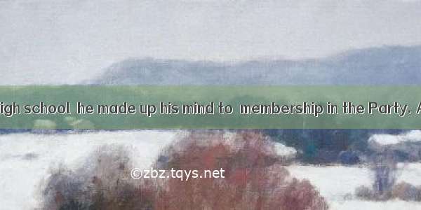 When he was in high school  he made up his mind to  membership in the Party. A. learn from