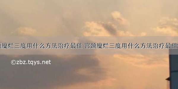 宫颈糜烂三度用什么方法治疗最佳 宫颈糜烂三度用什么方法治疗最佳微波