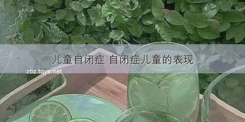 儿童自闭症 自闭症儿童的表现