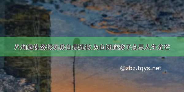 八旬退休教授卖房自费建校 为自闭症孩子点亮人生光芒