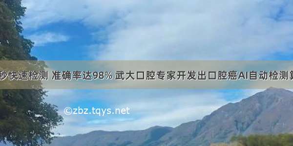 10秒快速检测 准确率达98% 武大口腔专家开发出口腔癌AI自动检测算法