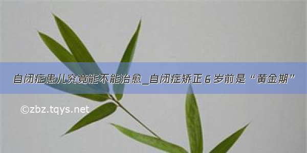 自闭症患儿究竟能不能治愈_自闭症矫正６岁前是“黄金期”