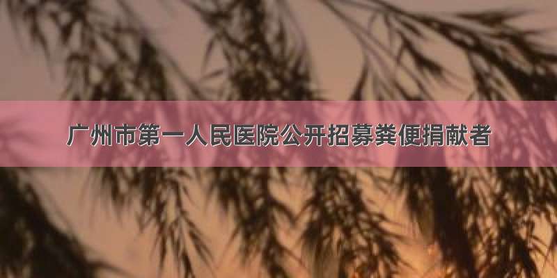 广州市第一人民医院公开招募粪便捐献者