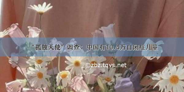 “孤独天使”调查：中国有10.4万自闭症儿童