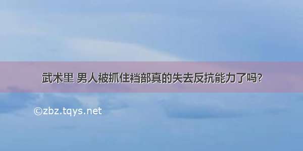 武术里 男人被抓住裆部真的失去反抗能力了吗？