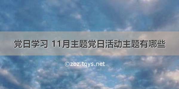 党日学习 11月主题党日活动主题有哪些