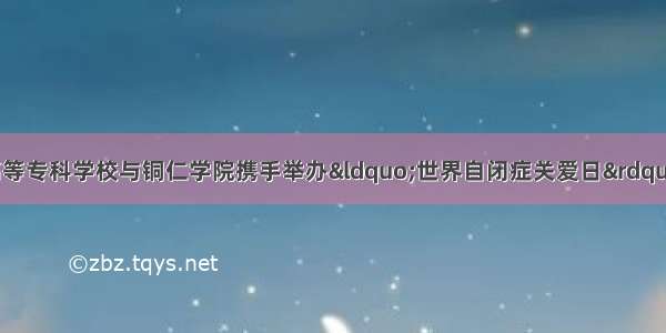 铜仁幼儿师范高等专科学校与铜仁学院携手举办“世界自闭症关爱日”主题公益活动