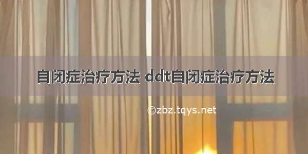 自闭症治疗方法 ddt自闭症治疗方法