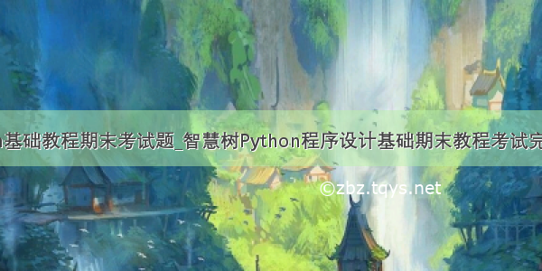 python基础教程期末考试题_智慧树Python程序设计基础期末教程考试完整答案