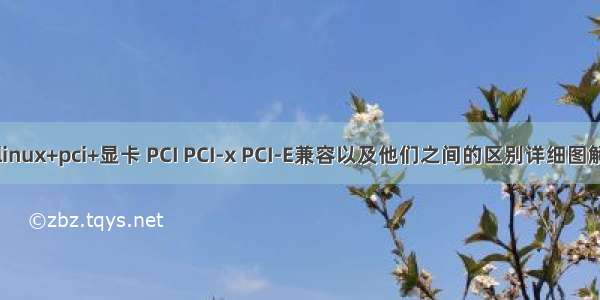 linux+pci+显卡 PCI PCI-x PCI-E兼容以及他们之间的区别详细图解