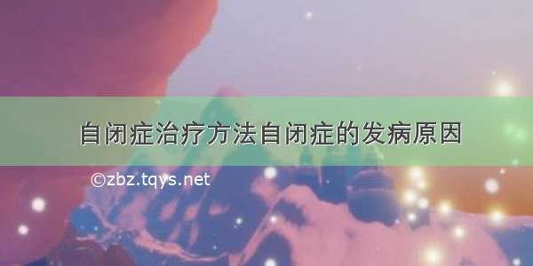 自闭症治疗方法自闭症的发病原因