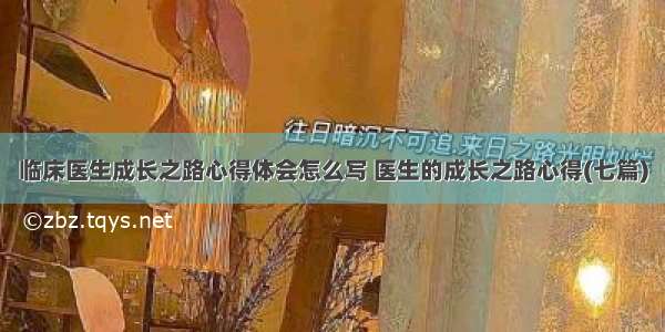 临床医生成长之路心得体会怎么写 医生的成长之路心得(七篇)