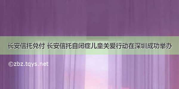 长安信托兑付 长安信托自闭症儿童关爱行动在深圳成功举办
