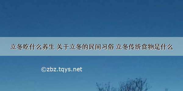 立冬吃什么养生 关于立冬的民间习俗 立冬传统食物是什么