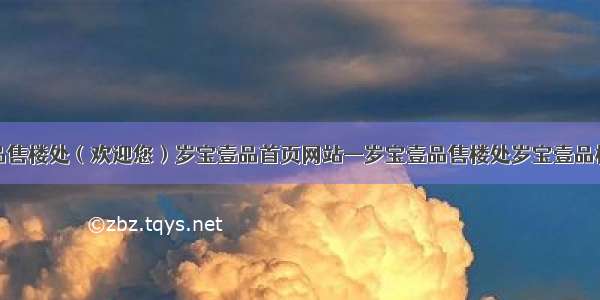 岁宝壹品售楼处（欢迎您）岁宝壹品首页网站—岁宝壹品售楼处岁宝壹品楼盘详情