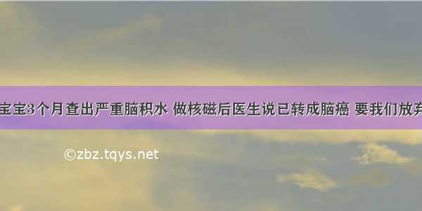 宝宝3个月查出严重脑积水 做核磁后医生说已转成脑癌 要我们放弃