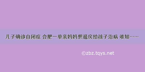 儿子确诊自闭症 合肥一单亲妈妈想退房给孩子治病 谁知……