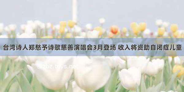 台湾诗人郑愁予诗歌慈善演唱会3月登场 收入将资助自闭症儿童