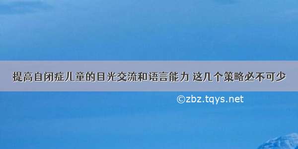 提高自闭症儿童的目光交流和语言能力 这几个策略必不可少