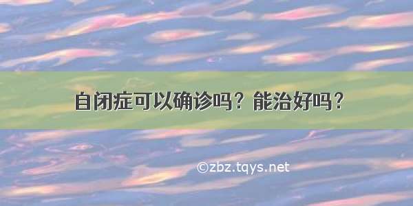 自闭症可以确诊吗？能治好吗？