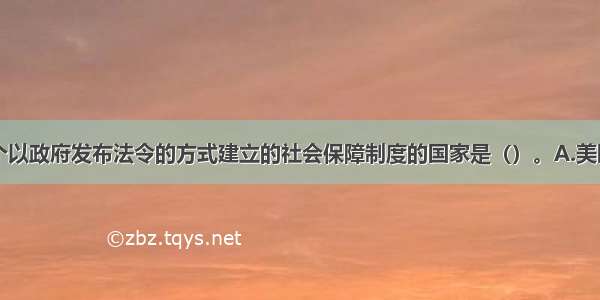 世界上第一个以政府发布法令的方式建立的社会保障制度的国家是（）。A.美国B.英国C.德