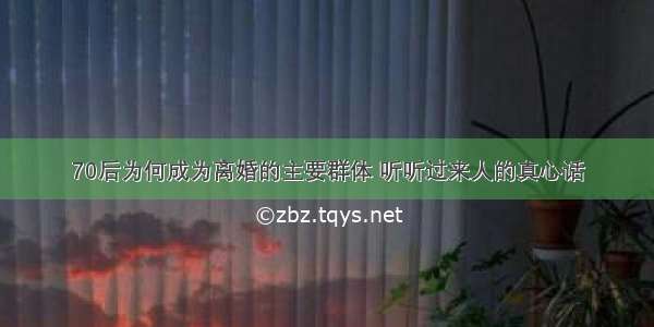 70后为何成为离婚的主要群体 听听过来人的真心话