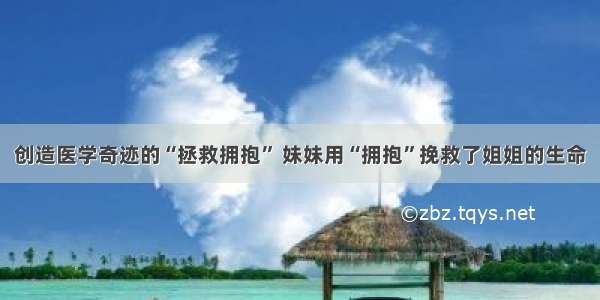 创造医学奇迹的“拯救拥抱” 妹妹用“拥抱”挽救了姐姐的生命