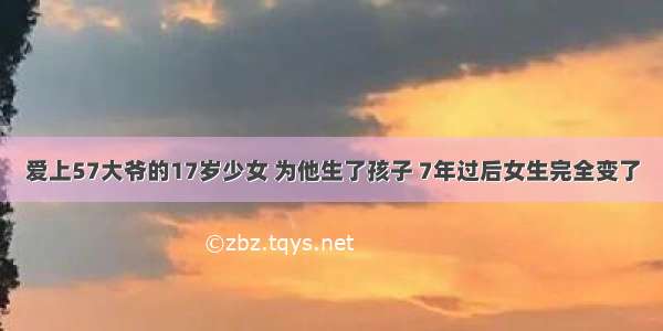 爱上57大爷的17岁少女 为他生了孩子 7年过后女生完全变了