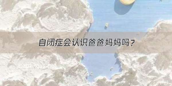 自闭症会认识爸爸妈妈吗？