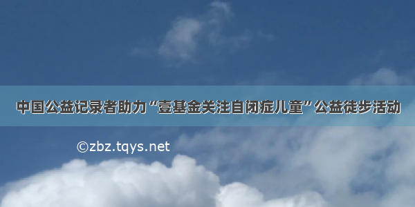 中国公益记录者助力“壹基金关注自闭症儿童”公益徒步活动