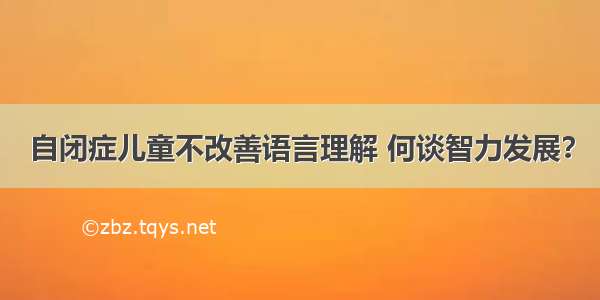 自闭症儿童不改善语言理解 何谈智力发展？