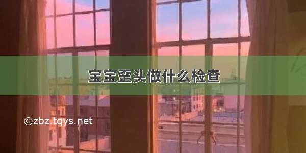 宝宝歪头做什么检查