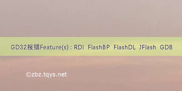 GD32报错Feature(s) : RDI  FlashBP  FlashDL  JFlash  GDB