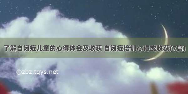 了解自闭症儿童的心得体会及收获 自闭症培训心得或收获(7篇)