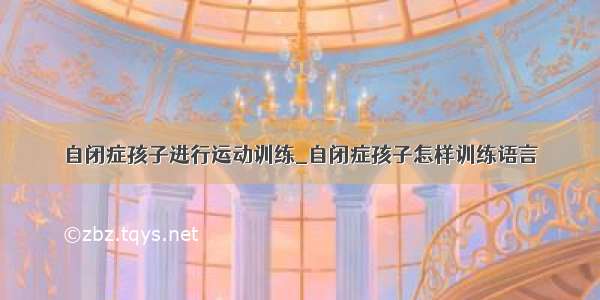 自闭症孩子进行运动训练_自闭症孩子怎样训练语言