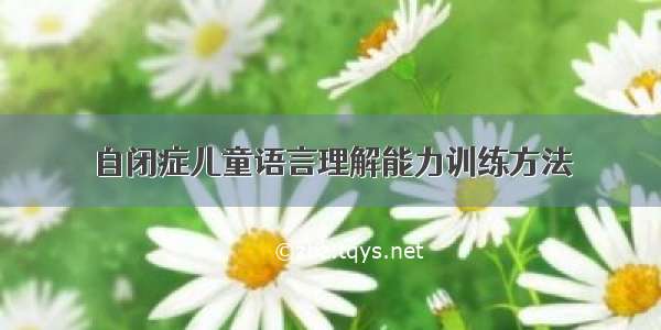 自闭症儿童语言理解能力训练方法