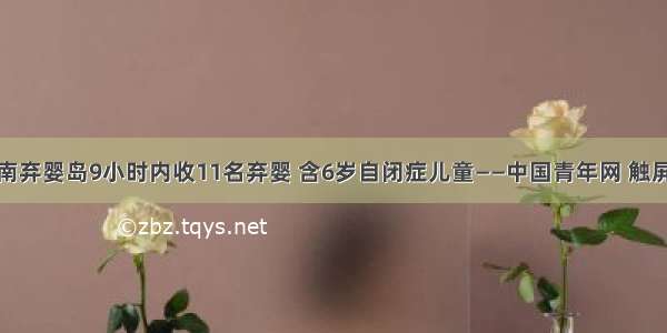 济南弃婴岛9小时内收11名弃婴 含6岁自闭症儿童——中国青年网 触屏版
