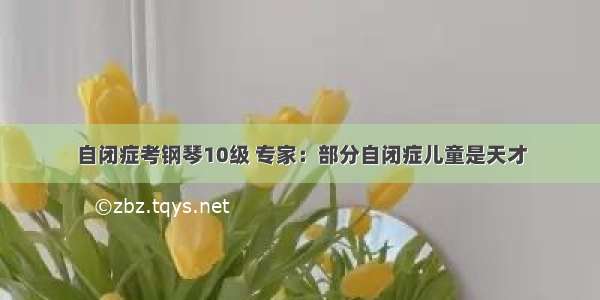 自闭症考钢琴10级 专家：部分自闭症儿童是天才