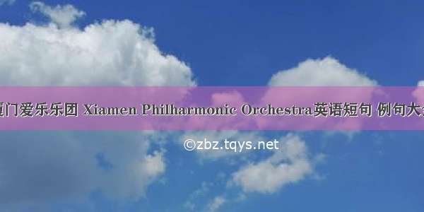 厦门爱乐乐团 Xiamen Philharmonic Orchestra英语短句 例句大全