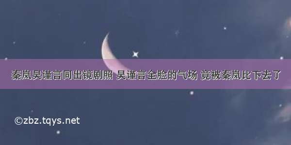 秦岚吴谨言同出镜剧照 吴谨言全脸的气场 竟被秦岚比下去了