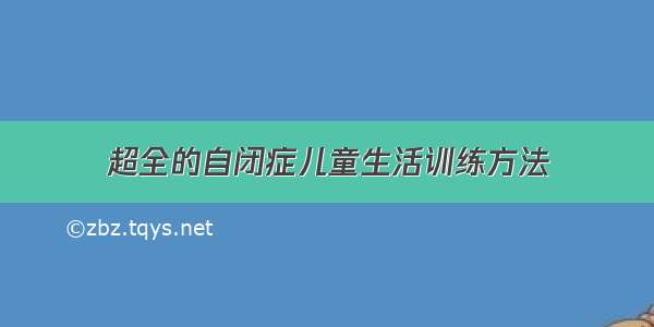 超全的自闭症儿童生活训练方法